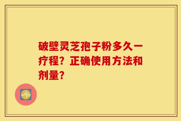 破壁灵芝孢子粉多久一疗程？正确使用方法和剂量？