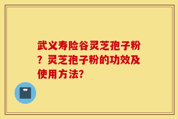 武义寿险谷灵芝孢子粉？灵芝孢子粉的功效及使用方法？