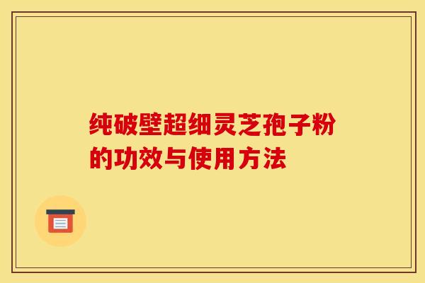 纯破壁超细灵芝孢子粉的功效与使用方法