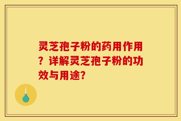 灵芝孢子粉的药用作用？详解灵芝孢子粉的功效与用途？