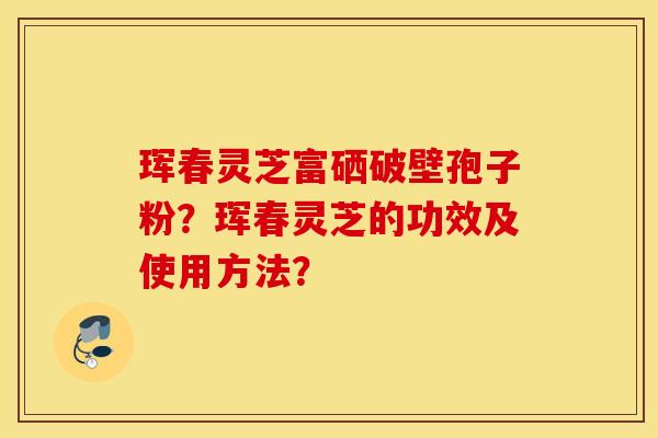 珲春灵芝富硒破壁孢子粉？珲春灵芝的功效及使用方法？