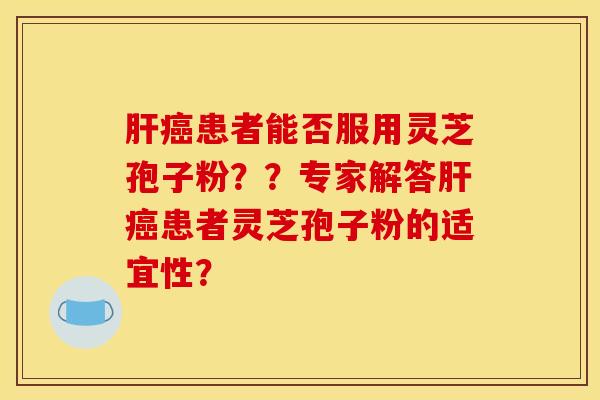 肝癌患者能否服用灵芝孢子粉？？专家解答肝癌患者灵芝孢子粉的适宜性？