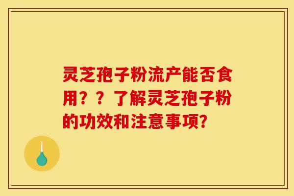 灵芝孢子粉流产能否食用？？了解灵芝孢子粉的功效和注意事项？