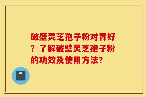 破壁灵芝孢子粉对胃好？了解破壁灵芝孢子粉的功效及使用方法？