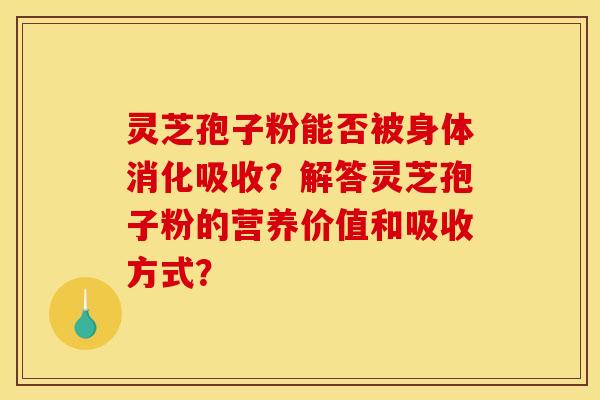 灵芝孢子粉能否被身体消化吸收？解答灵芝孢子粉的营养价值和吸收方式？