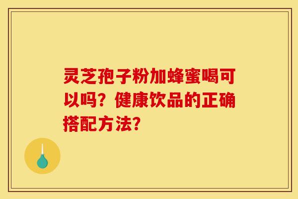 灵芝孢子粉加蜂蜜喝可以吗？健康饮品的正确搭配方法？