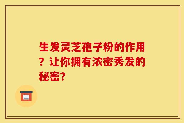 生发灵芝孢子粉的作用？让你拥有浓密秀发的秘密？