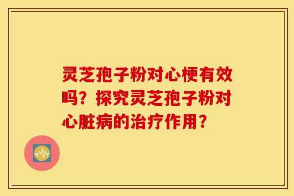 灵芝孢子粉对心梗有效吗？探究灵芝孢子粉对心脏病的治疗作用？