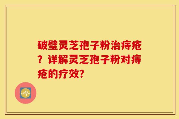 破璧灵芝孢子粉治痔疮？详解灵芝孢子粉对痔疮的疗效？