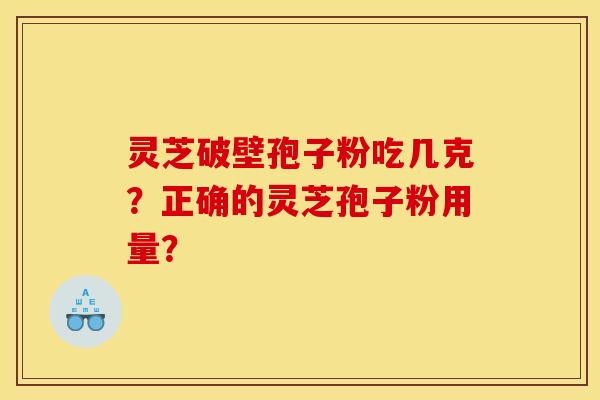 灵芝破壁孢子粉吃几克？正确的灵芝孢子粉用量？