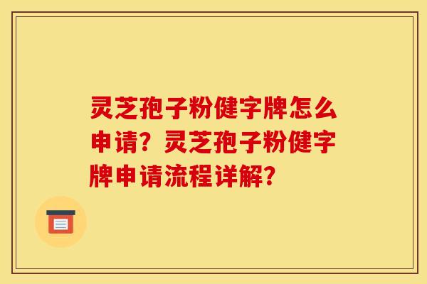 灵芝孢子粉健字牌怎么申请？灵芝孢子粉健字牌申请流程详解？