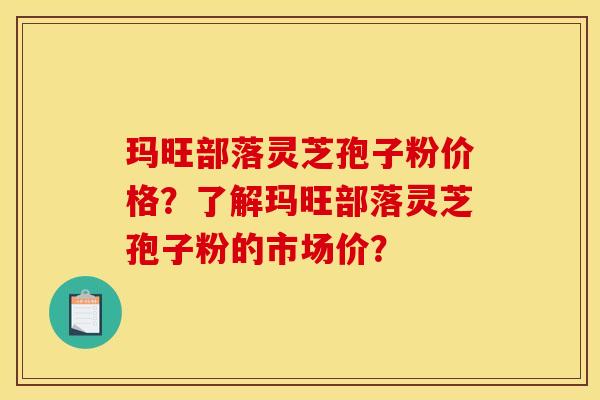 玛旺部落灵芝孢子粉价格？了解玛旺部落灵芝孢子粉的市场价？