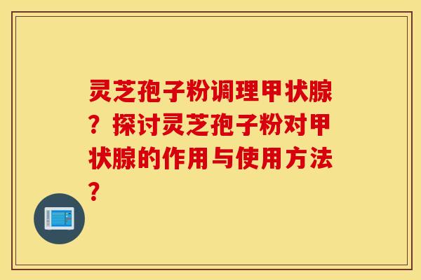 灵芝孢子粉调理？探讨灵芝孢子粉对的作用与使用方法？