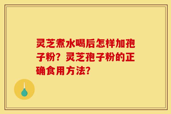 灵芝煮水喝后怎样加孢子粉？灵芝孢子粉的正确食用方法？