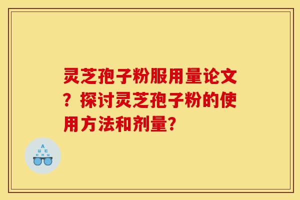 灵芝孢子粉服用量论文？探讨灵芝孢子粉的使用方法和剂量？