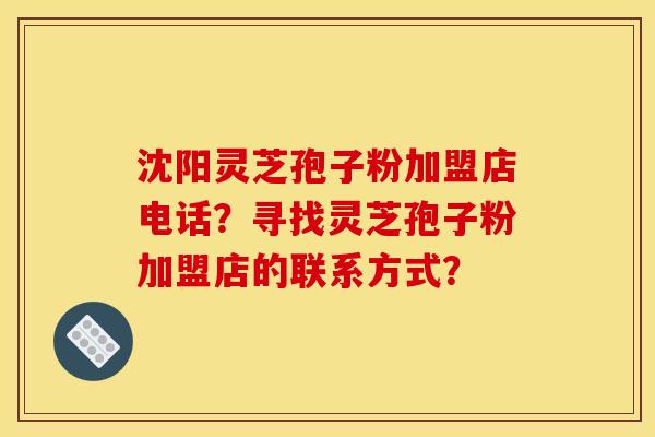 沈阳灵芝孢子粉加盟店电话？寻找灵芝孢子粉加盟店的联系方式？