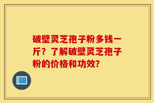 破壁灵芝孢子粉多钱一斤？了解破壁灵芝孢子粉的价格和功效？