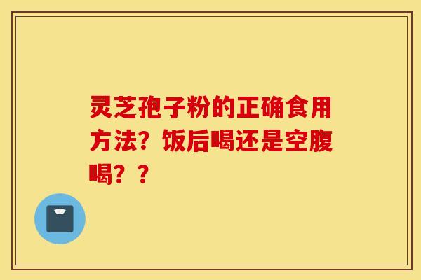 灵芝孢子粉的正确食用方法？饭后喝还是空腹喝？？