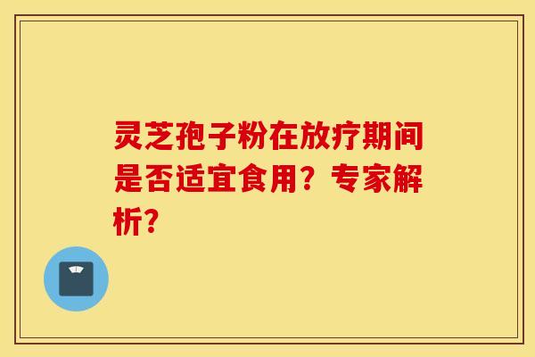 灵芝孢子粉在期间是否适宜食用？专家解析？