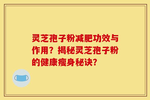 灵芝孢子粉减肥功效与作用？揭秘灵芝孢子粉的健康瘦身秘诀？