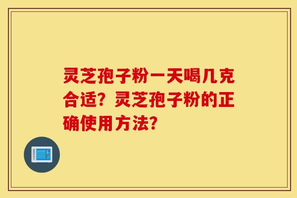 灵芝孢子粉一天喝几克合适？灵芝孢子粉的正确使用方法？