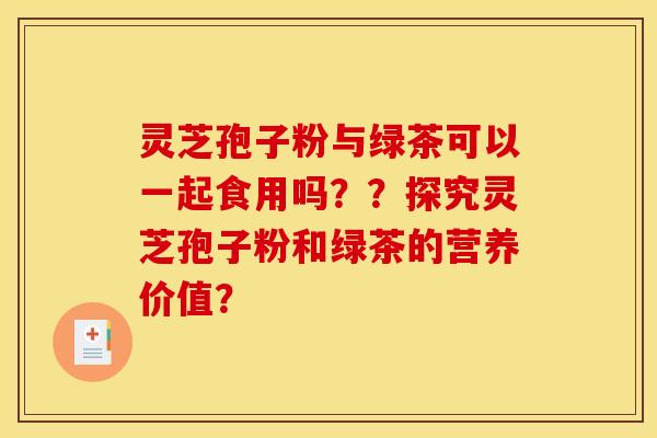 灵芝孢子粉与绿茶可以一起食用吗？？探究灵芝孢子粉和绿茶的营养价值？