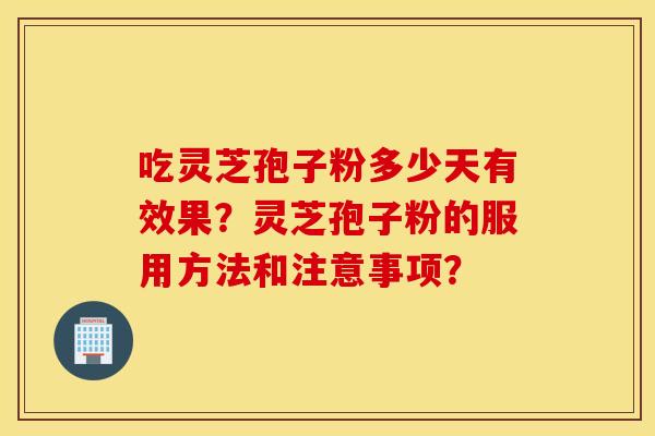 吃灵芝孢子粉多少天有效果？灵芝孢子粉的服用方法和注意事项？