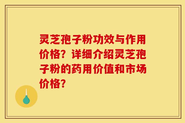 灵芝孢子粉功效与作用价格？详细介绍灵芝孢子粉的药用价值和市场价格？