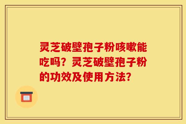 灵芝破壁孢子粉咳嗽能吃吗？灵芝破壁孢子粉的功效及使用方法？