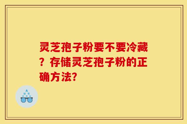 灵芝孢子粉要不要冷藏？存储灵芝孢子粉的正确方法？