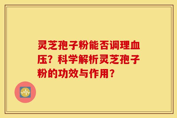 灵芝孢子粉能否调理血压？科学解析灵芝孢子粉的功效与作用？
