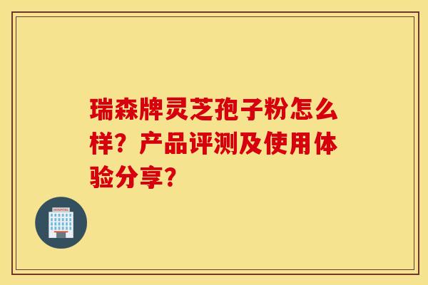 瑞森牌灵芝孢子粉怎么样？产品评测及使用体验分享？