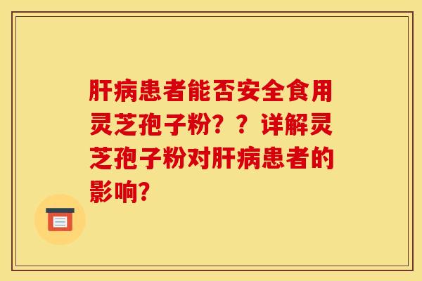 肝病患者能否安全食用灵芝孢子粉？？详解灵芝孢子粉对肝病患者的影响？