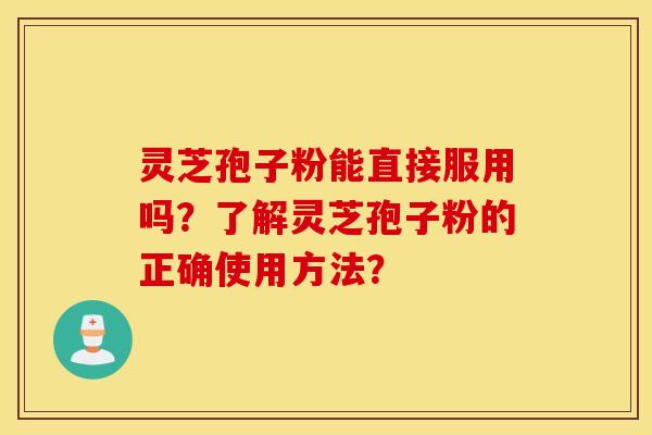 灵芝孢子粉能直接服用吗？了解灵芝孢子粉的正确使用方法？