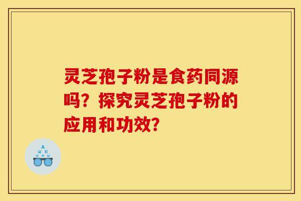 灵芝孢子粉是食药同源吗？探究灵芝孢子粉的应用和功效？