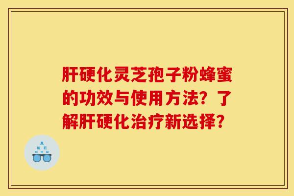 肝硬化灵芝孢子粉蜂蜜的功效与使用方法？了解肝硬化治疗新选择？