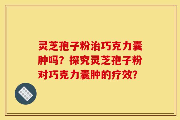 灵芝孢子粉治巧克力囊肿吗？探究灵芝孢子粉对巧克力囊肿的疗效？
