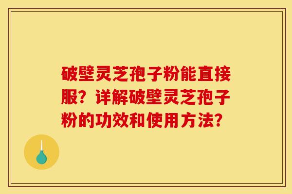 破壁灵芝孢子粉能直接服？详解破壁灵芝孢子粉的功效和使用方法？