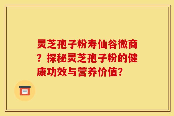 灵芝孢子粉寿仙谷微商？探秘灵芝孢子粉的健康功效与营养价值？