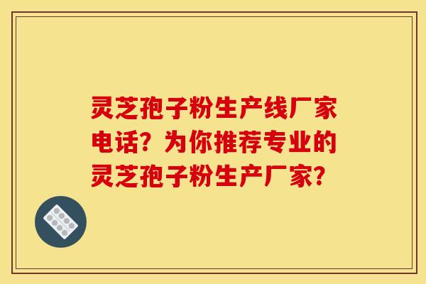 灵芝孢子粉生产线厂家电话？为你推荐专业的灵芝孢子粉生产厂家？