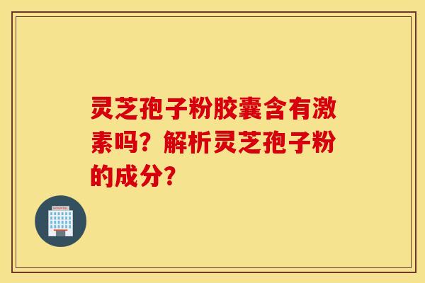 灵芝孢子粉胶囊含有激素吗？解析灵芝孢子粉的成分？