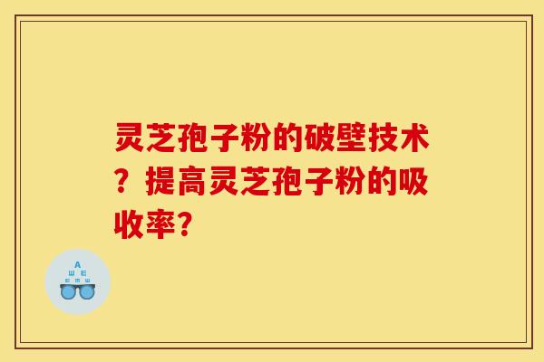 灵芝孢子粉的破壁技术？提高灵芝孢子粉的吸收率？