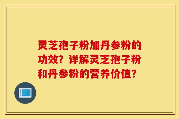 灵芝孢子粉加丹参粉的功效？详解灵芝孢子粉和丹参粉的营养价值？