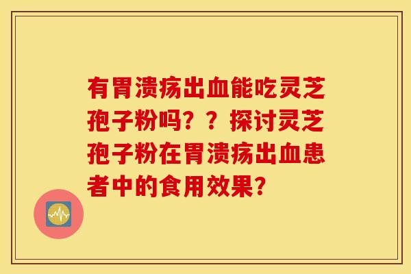 有胃溃疡出血能吃灵芝孢子粉吗？？探讨灵芝孢子粉在胃溃疡出血患者中的食用效果？