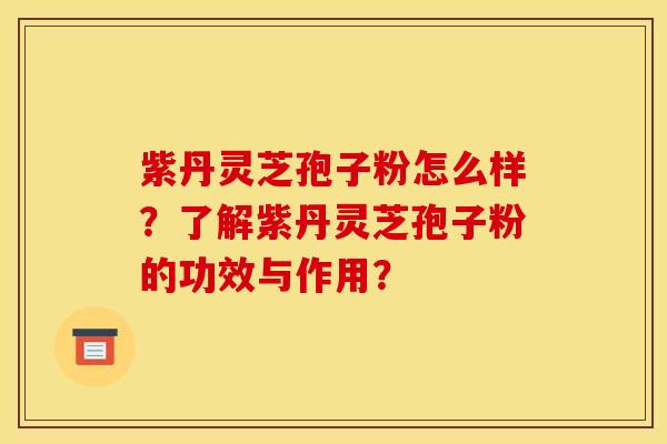 紫丹灵芝孢子粉怎么样？了解紫丹灵芝孢子粉的功效与作用？