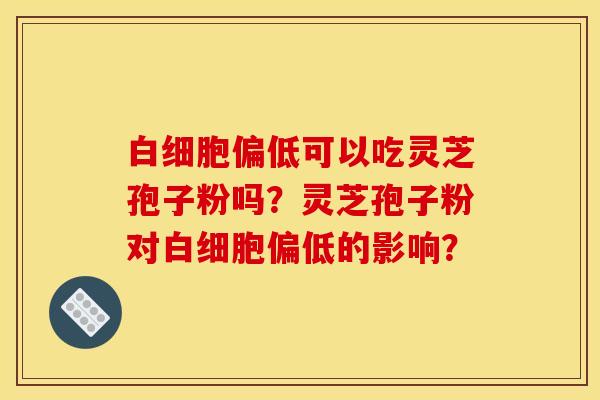 白细胞偏低可以吃灵芝孢子粉吗？灵芝孢子粉对白细胞偏低的影响？
