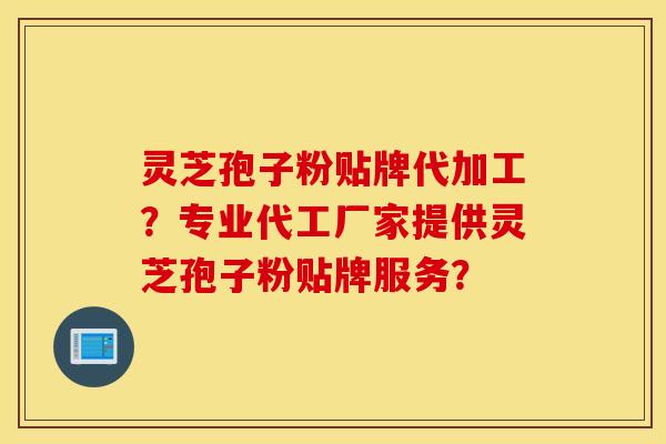 灵芝孢子粉贴牌代加工？专业代工厂家提供灵芝孢子粉贴牌服务？