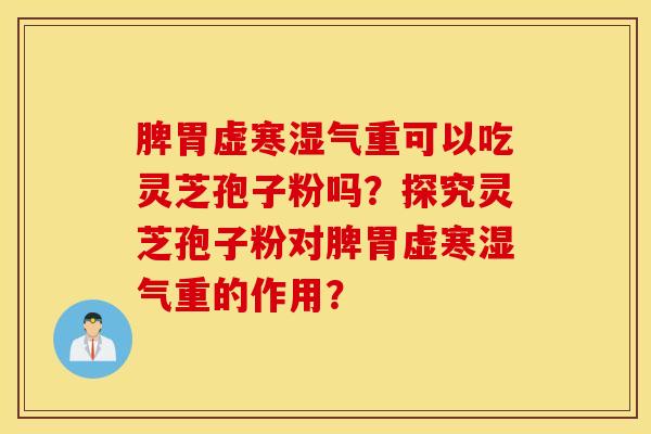 脾胃虚寒湿气重可以吃灵芝孢子粉吗？探究灵芝孢子粉对脾胃虚寒湿气重的作用？