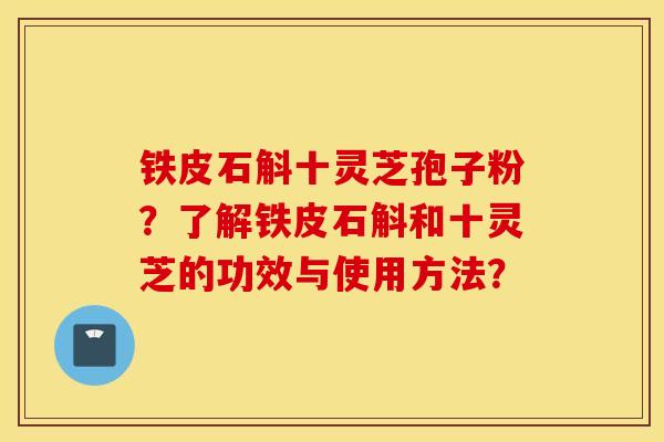 铁皮石斛十灵芝孢子粉？了解铁皮石斛和十灵芝的功效与使用方法？