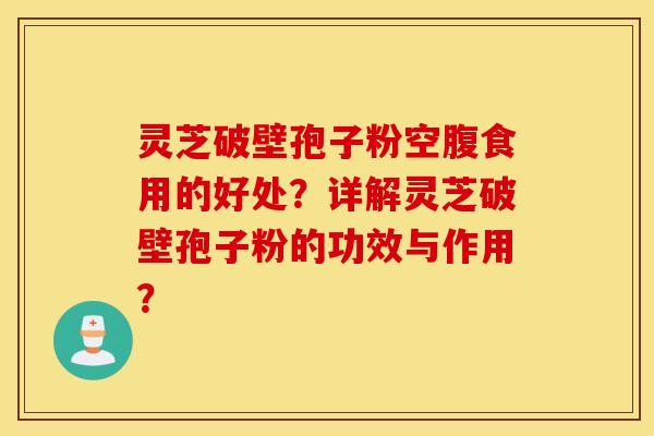 灵芝破壁孢子粉空腹食用的好处？详解灵芝破壁孢子粉的功效与作用？